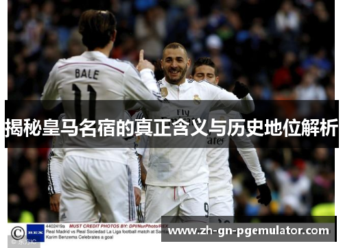 揭秘皇马名宿的真正含义与历史地位解析 揭秘皇马名宿的真正含义与历史地位解析