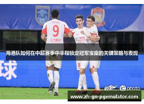 海港队如何在中超赛季中半程锁定冠军宝座的关键策略与表现 海港队如何在中超赛季中半程锁定冠军宝座的关键策略与表现