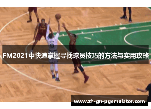 FM2021中快速掌握寻找球员技巧的方法与实用攻略 FM2021中快速掌握寻找球员技巧的方法与实用攻略