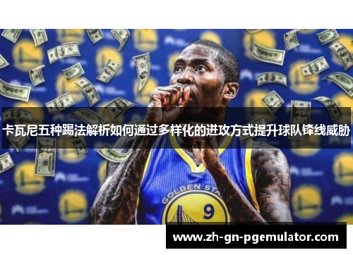 卡瓦尼五种踢法解析如何通过多样化的进攻方式提升球队锋线威胁 卡瓦尼五种踢法解析如何通过多样化的进攻方式提升球队锋线威胁