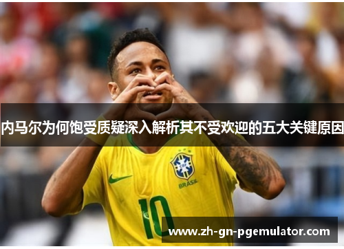 内马尔为何饱受质疑深入解析其不受欢迎的五大关键原因 内马尔为何饱受质疑深入解析其不受欢迎的五大关键原因