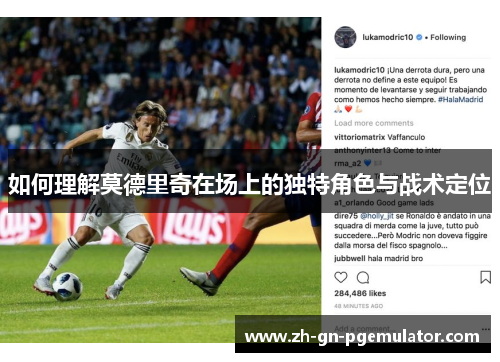 如何理解莫德里奇在场上的独特角色与战术定位 如何理解莫德里奇在场上的独特角色与战术定位