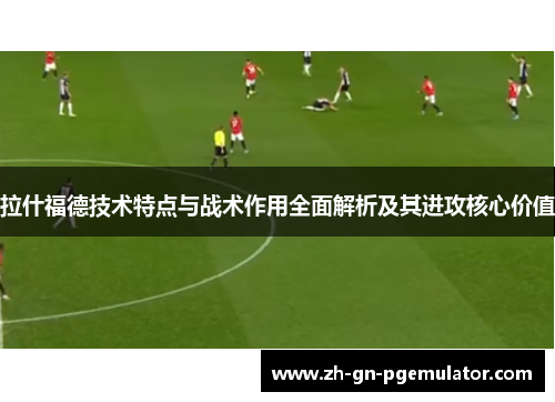拉什福德技术特点与战术作用全面解析及其进攻核心价值 拉什福德技术特点与战术作用全面解析及其进攻核心价值
