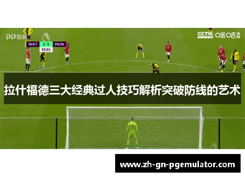拉什福德三大经典过人技巧解析突破防线的艺术 拉什福德三大经典过人技巧解析突破防线的艺术