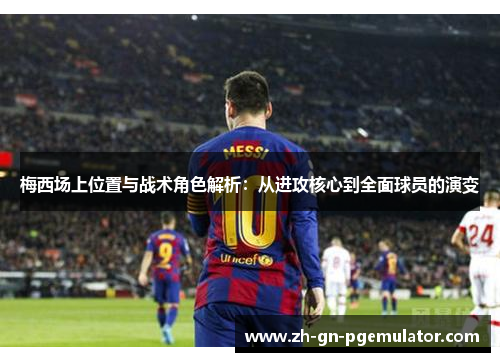 梅西场上位置与战术角色解析:从进攻核心到全面球员的演变 梅西场上位置与战术角色解析:从进攻核心到全面球员的演变