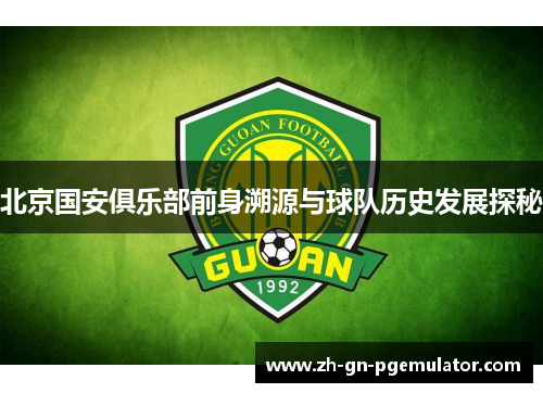 北京国安俱乐部前身溯源与球队历史发展探秘 北京国安俱乐部前身溯源与球队历史发展探秘