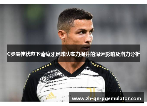 C罗最佳状态下葡萄牙足球队实力提升的深远影响及潜力分析 C罗最佳状态下葡萄牙足球队实力提升的深远影响及潜力分析