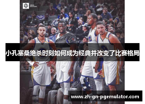 小孔塞桑绝杀时刻如何成为经典并改变了比赛格局 小孔塞桑绝杀时刻如何成为经典并改变了比赛格局