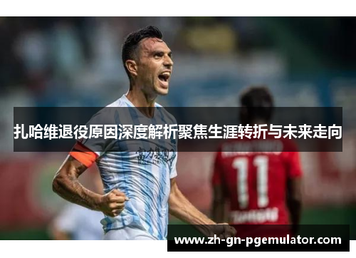扎哈维退役原因深度解析聚焦生涯转折与未来走向 扎哈维退役原因深度解析聚焦生涯转折与未来走向