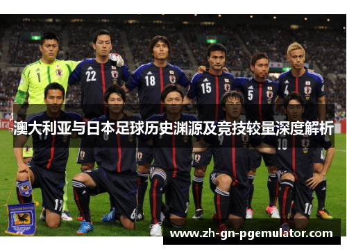 澳大利亚与日本足球历史渊源及竞技较量深度解析 澳大利亚与日本足球历史渊源及竞技较量深度解析