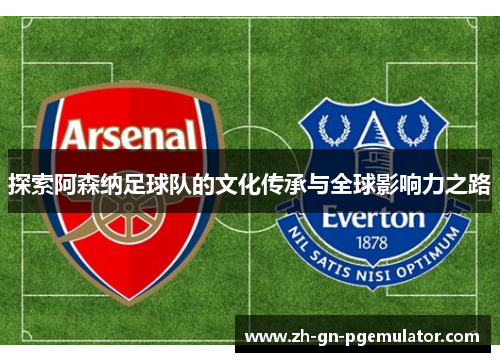 探索阿森纳足球队的文化传承与全球影响力之路 探索阿森纳足球队的文化传承与全球影响力之路