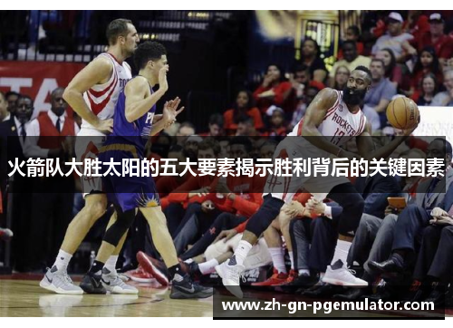 火箭队大胜太阳的五大要素揭示胜利背后的关键因素 火箭队大胜太阳的五大要素揭示胜利背后的关键因素