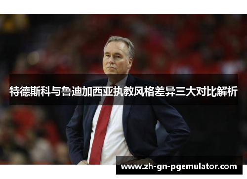 特德斯科与鲁迪加西亚执教风格差异三大对比解析