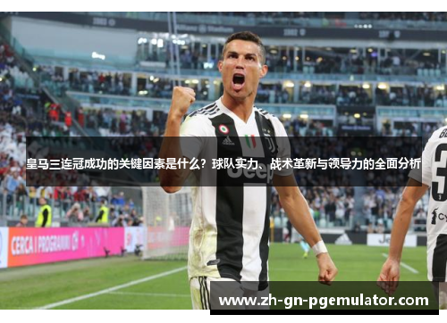 皇马三连冠成功的关键因素是什么？球队实力、战术革新与领导力的全面分析