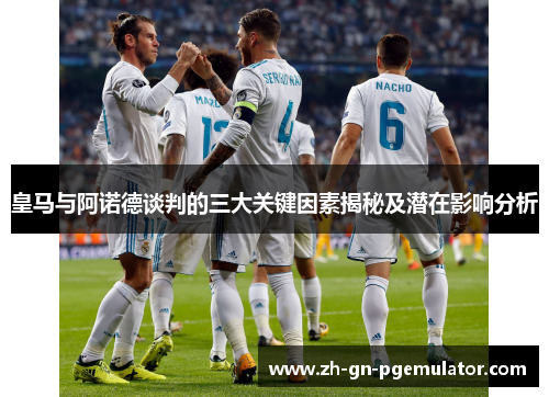 皇马与阿诺德谈判的三大关键因素揭秘及潜在影响分析 皇马与阿诺德谈判的三大关键因素揭秘及潜在影响分析