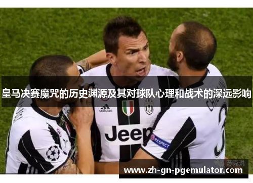 皇马决赛魔咒的历史渊源及其对球队心理和战术的深远影响 皇马决赛魔咒的历史渊源及其对球队心理和战术的深远影响