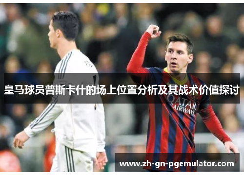 皇马球员普斯卡什的场上位置分析及其战术价值探讨