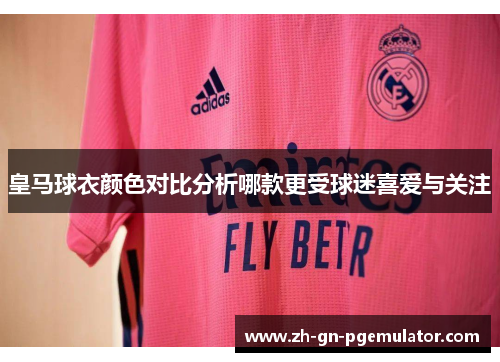 皇马球衣颜色对比分析哪款更受球迷喜爱与关注 皇马球衣颜色对比分析哪款更受球迷喜爱与关注