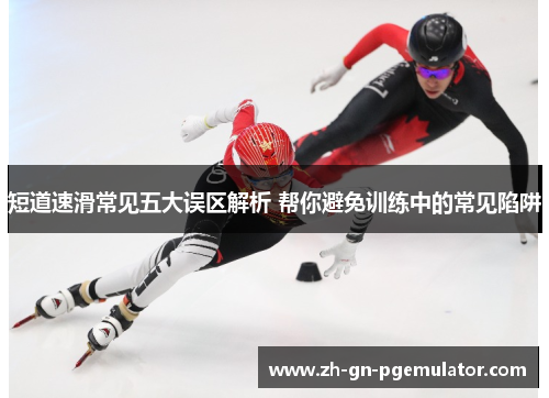短道速滑常见五大误区解析 帮你避免训练中的常见陷阱 短道速滑常见五大误区解析 帮你避免训练中的常见陷阱