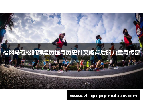 福冈马拉松的辉煌历程与历史性突破背后的力量与传奇 福冈马拉松的辉煌历程与历史性突破背后的力量与传奇