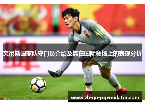 突尼斯国家队守门员介绍及其在国际赛场上的表现分析 突尼斯国家队守门员介绍及其在国际赛场上的表现分析