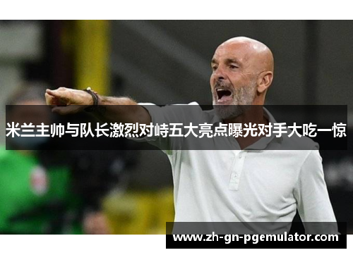 米兰主帅与队长激烈对峙五大亮点曝光对手大吃一惊 米兰主帅与队长激烈对峙五大亮点曝光对手大吃一惊