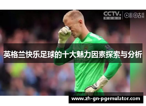 英格兰快乐足球的十大魅力因素探索与分析 英格兰快乐足球的十大魅力因素探索与分析