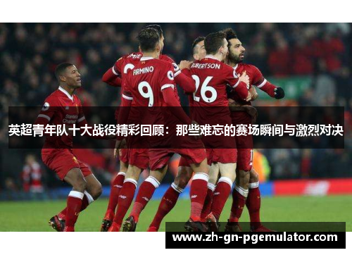 英超青年队十大战役精彩回顾:那些难忘的赛场瞬间与激烈对决 英超青年队十大战役精彩回顾:那些难忘的赛场瞬间与激烈对决