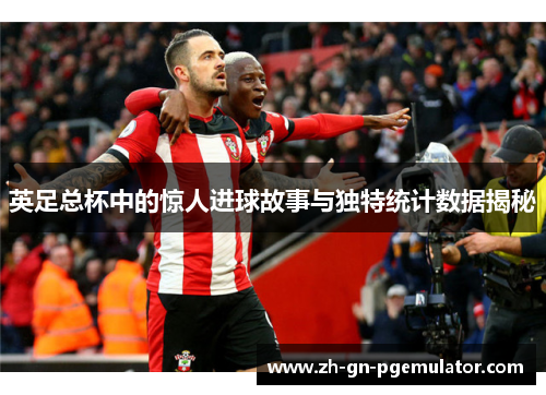 英足总杯中的惊人进球故事与独特统计数据揭秘 英足总杯中的惊人进球故事与独特统计数据揭秘
