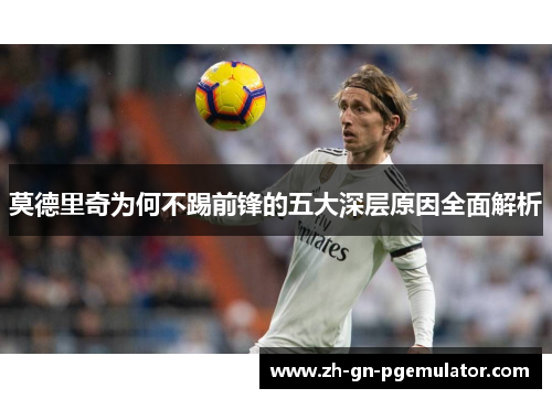 莫德里奇为何不踢前锋的五大深层原因全面解析 莫德里奇为何不踢前锋的五大深层原因全面解析