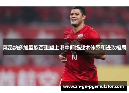 莱昂纳多加盟能否重塑上港中前场战术体系和进攻格局 莱昂纳多加盟能否重塑上港中前场战术体系和进攻格局