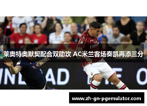 莱奥特奥默契配合双助攻 AC米兰客场奏凯再添三分 莱奥特奥默契配合双助攻 AC米兰客场奏凯再添三分