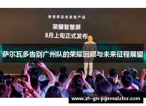 萨尔瓦多告别广州队的荣耀回顾与未来征程展望 萨尔瓦多告别广州队的荣耀回顾与未来征程展望