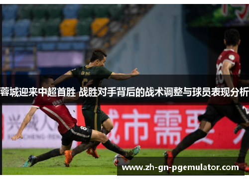 蓉城迎来中超首胜 战胜对手背后的战术调整与球员表现分析 蓉城迎来中超首胜 战胜对手背后的战术调整与球员表现分析