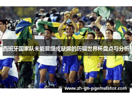 西班牙国家队未能晋级或缺席的历届世界杯盘点与分析 西班牙国家队未能晋级或缺席的历届世界杯盘点与分析