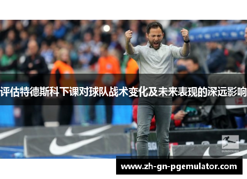 评估特德斯科下课对球队战术变化及未来表现的深远影响 评估特德斯科下课对球队战术变化及未来表现的深远影响