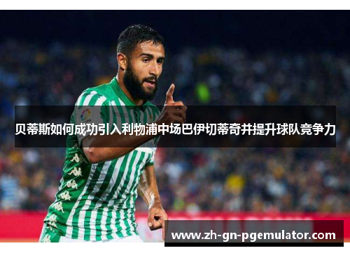 贝蒂斯如何成功引入利物浦中场巴伊切蒂奇并提升球队竞争力 贝蒂斯如何成功引入利物浦中场巴伊切蒂奇并提升球队竞争力
