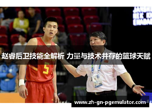赵睿后卫技能全解析 力量与技术并存的篮球天赋 赵睿后卫技能全解析 力量与技术并存的篮球天赋