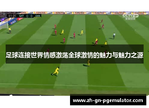 足球连接世界情感激荡全球激情的魅力与魅力之源 足球连接世界情感激荡全球激情的魅力与魅力之源