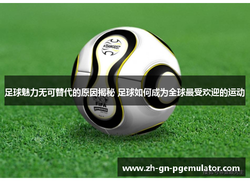 足球魅力无可替代的原因揭秘 足球如何成为全球最受欢迎的运动 足球魅力无可替代的原因揭秘 足球如何成为全球最受欢迎的运动