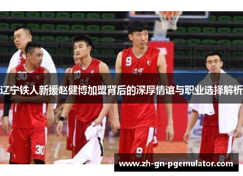 辽宁铁人新援赵健博加盟背后的深厚情谊与职业选择解析 辽宁铁人新援赵健博加盟背后的深厚情谊与职业选择解析