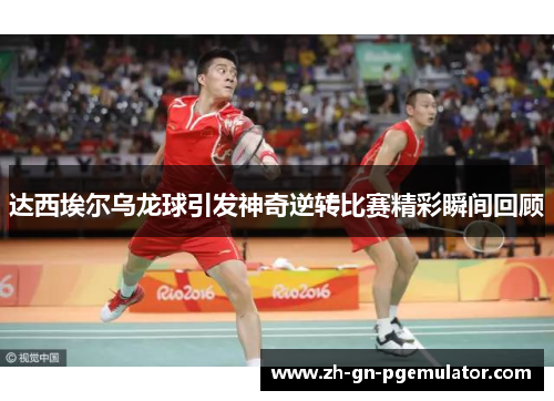 达西埃尔乌龙球引发神奇逆转比赛精彩瞬间回顾 达西埃尔乌龙球引发神奇逆转比赛精彩瞬间回顾