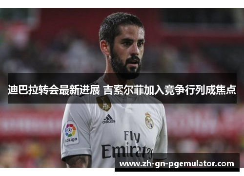 迪巴拉转会最新进展 吉索尔菲加入竞争行列成焦点 迪巴拉转会最新进展 吉索尔菲加入竞争行列成焦点