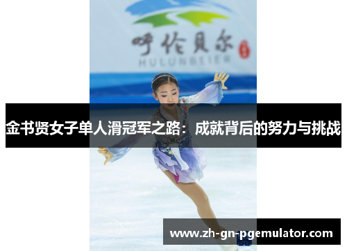 金书贤女子单人滑冠军之路:成就背后的努力与挑战 金书贤女子单人滑冠军之路:成就背后的努力与挑战