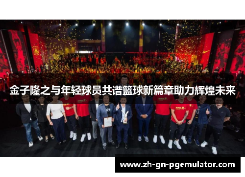 金子隆之与年轻球员共谱篮球新篇章助力辉煌未来 金子隆之与年轻球员共谱篮球新篇章助力辉煌未来