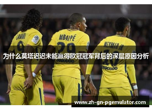 为什么莫塔迟迟未能赢得欧冠冠军背后的深层原因分析
