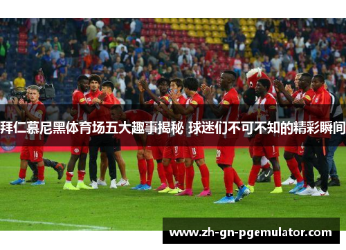 拜仁慕尼黑体育场五大趣事揭秘 球迷们不可不知的精彩瞬间