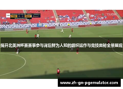 揭开北美洲杯赛赛事参与背后鲜为人知的组织运作与竞技奥秘全景展现 揭开北美洲杯赛赛事参与背后鲜为人知的组织运作与竞技奥秘全景展现