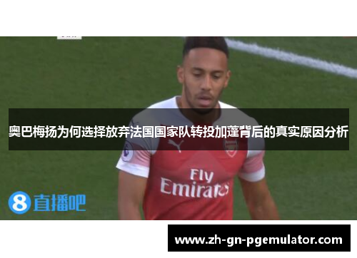 奥巴梅扬为何选择放弃法国国家队转投加蓬背后的真实原因分析 奥巴梅扬为何选择放弃法国国家队转投加蓬背后的真实原因分析
