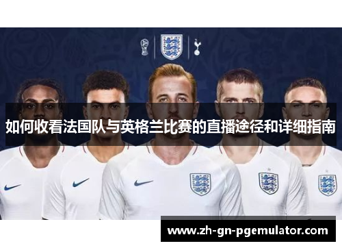 如何收看法国队与英格兰比赛的直播途径和详细指南 如何收看法国队与英格兰比赛的直播途径和详细指南